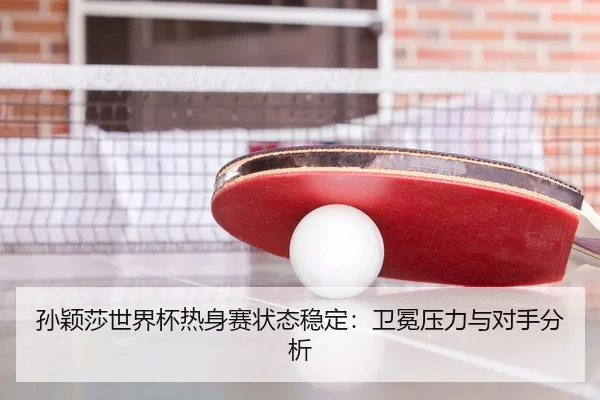 孙颖莎世界杯热身赛状态稳定：卫冕压力与对手分析