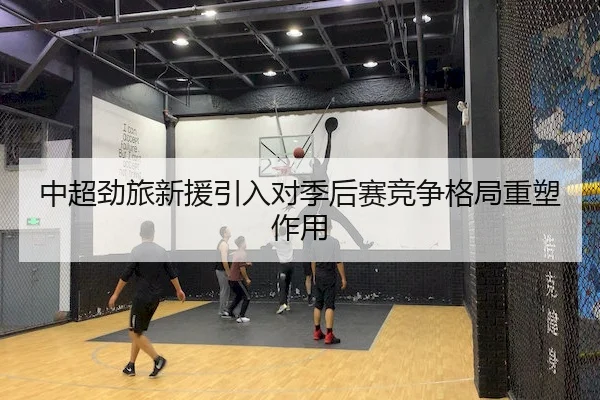 中超劲旅新援引入对季后赛竞争格局重塑作用
